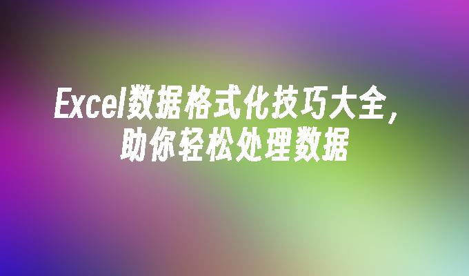 Excel数据格式化技巧大全，助你轻松处理数据