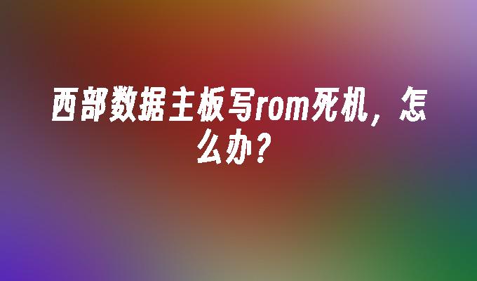 西部数据主板写rom死机，怎么办？