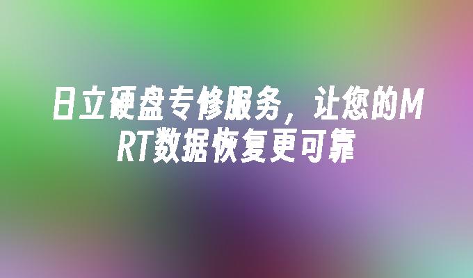 日立硬盘专修服务，让您的MRT数据恢复更可靠