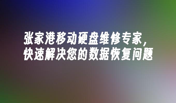 张家港移动硬盘维修专家,快速解决您的数据恢复问题