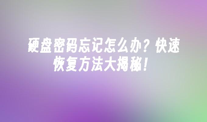 硬盘密码忘记怎么办?快速恢复方法大揭秘!