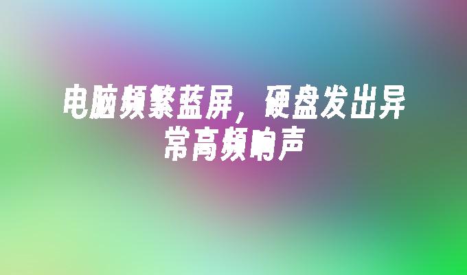 电脑频繁蓝屏，硬盘发出异常高频响声