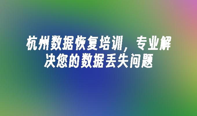 杭州数据恢复培训，专业解决您的数据丢失问题