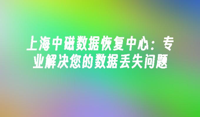 上海中磁数据恢复中心：专业解决您的数据丢失问题