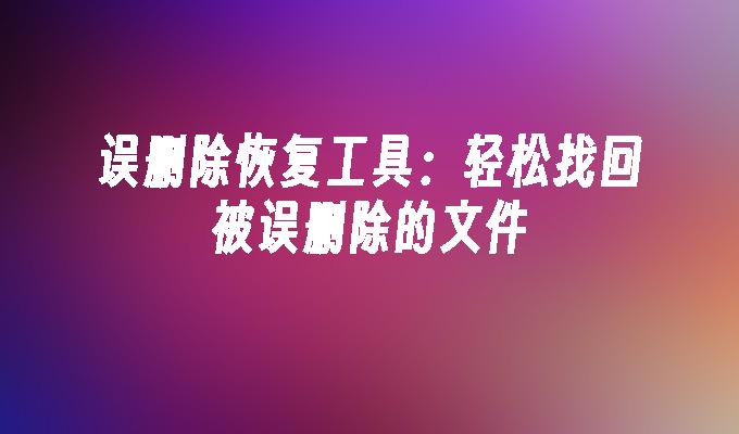 误删除恢复工具:轻松找回被误删除的文件
