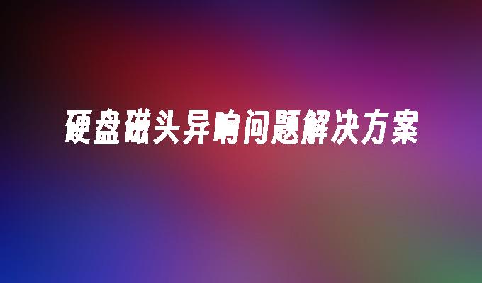硬盘磁头异响问题解决方案