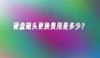 硬盘磁头更换费用是多少？