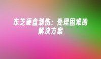 东芝硬盘划伤：处理困难的解决方案