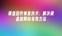 硬盘固件修复技术：解决硬盘故障的有效方法