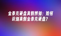 金泰克硬盘真假辨别：如何识别真假金泰克硬盘？