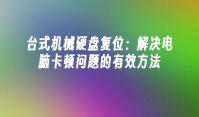 台式机械硬盘复位：解决电脑卡顿问题的有效方法