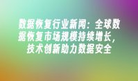 数据恢复行业新闻：全球数据恢复市场规模持续增长，技术创新助力数据安全