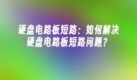 硬盘电路板短路：如何解决硬盘电路板短路问题？