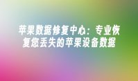 苹果数据修复中心：专业恢复您丢失的苹果设备数据
