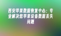 西安苹果数据恢复中心：专业解决您苹果设备数据丢失问题