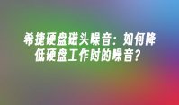 希捷硬盘磁头噪音：如何降低硬盘工作时的噪音？