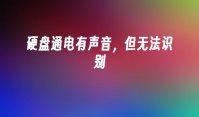 硬盘通电有声音，但无法识别