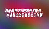 海康威视SSD数据恢复服务：专业解决您的数据丢失问题