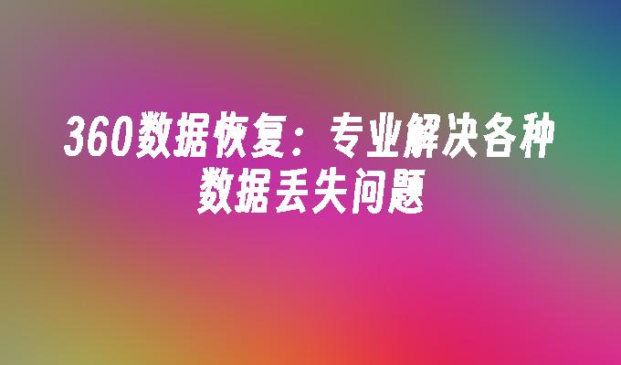 360数据恢复：专业解决各种数据丢失问题
