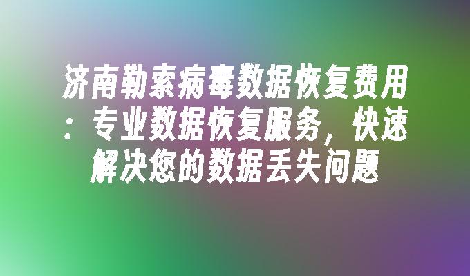 济南勒索病毒数据恢复费用：专业数据恢复服务，快速解决您的数据丢失问题