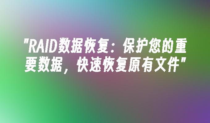 RAID数据恢复：保护您的重要数据，快速恢复原有文件