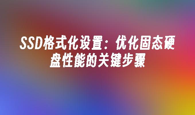 SSD格式化设置:优化固态硬盘性能的关键步骤