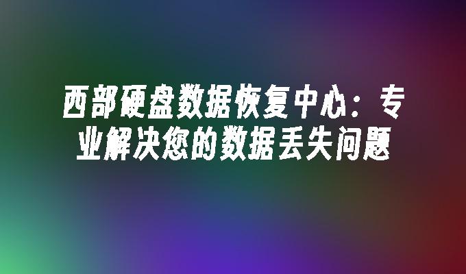 西部硬盘数据恢复中心：专业解决您的数据丢失问题