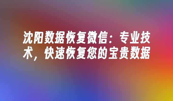 沈阳数据恢复微信:专业技术,快速恢复您的宝贵数据