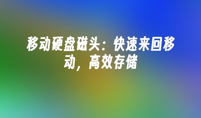 移动硬盘磁头：快速来回移动，高效存储