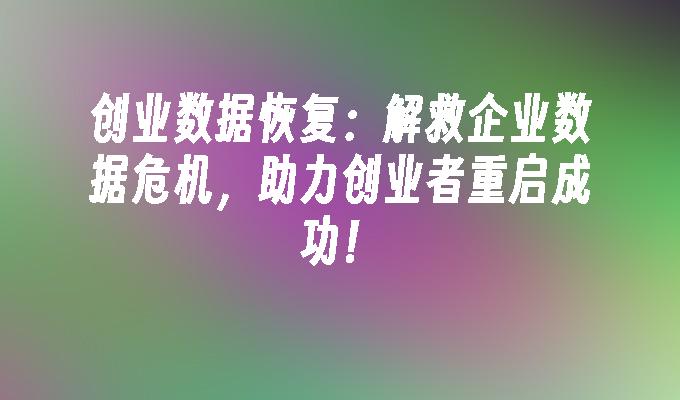 创业数据恢复：解救企业数据危机，助力创业者重启成功！
