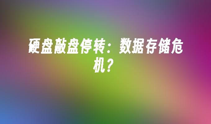 硬盘敲盘停转：数据存储危机？