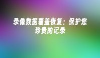 录像数据覆盖恢复：保护您珍贵的记录