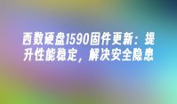 西数硬盘1590固件更新：提升性能稳定，解决安全隐患