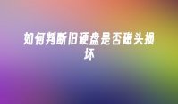 如何判断旧硬盘是否磁头损坏