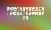 安卓软件万能数据恢复工具：轻松找回手机丢失的重要文件