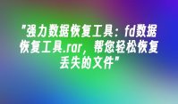 强力数据恢复工具：fd数据恢复工具.rar，帮您轻松恢复丢失的文件