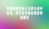 深圳数据恢复公司排名榜单查询，找专业可靠的数据恢复服务