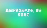最新DM硬盘固件发布，提升性能稳定