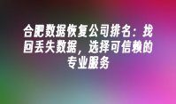 合肥数据恢复公司排名：找回丢失数据，选择可信赖的专业服务