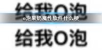 o泡果奶魔性软件什么梗 o泡果奶魔性软件梗出处介绍