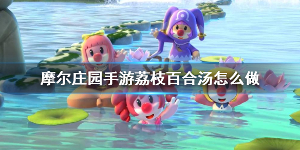 《摩尔庄园手游》荔枝百合汤怎么做 荔枝百合汤菜谱介绍