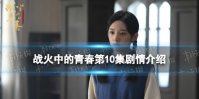 战火中的青春第10集剧情介绍 战火中的青春分集剧情介绍第10集