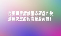合肥哪里能修固态硬盘？快速解决您的固态硬盘问题！