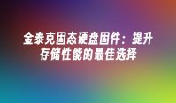 金泰克固态硬盘固件：提升存储性能的最佳选择