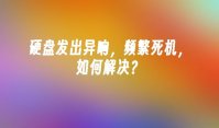 硬盘发出异响，频繁死机，如何解决？
