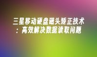 三星移动硬盘磁头矫正技术：高效解决数据读取问题