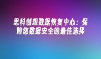 思科创想数据恢复中心：保障您数据安全的最佳选择