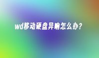 wd移动硬盘异响怎么办？