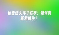 硬盘磁头坏了症状：如何判断和解决？
