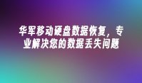 华军移动硬盘数据恢复，专业解决您的数据丢失问题